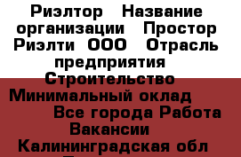 Риэлтор › Название организации ­ Простор-Риэлти, ООО › Отрасль предприятия ­ Строительство › Минимальный оклад ­ 150 000 - Все города Работа » Вакансии   . Калининградская обл.,Приморск г.